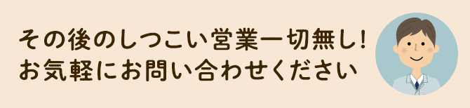 その後のしつこい営業一切無しお気軽にお問い合わせください