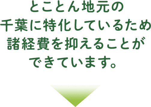 とことん地元の千葉に特化しているため諸経費を抑えることができています。