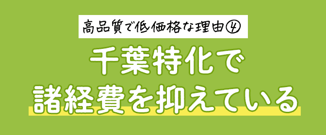 高品質で低価格な理由④ 千葉特化で諸経費を抑えている