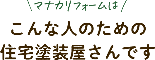 マナカリフォームはこんな人のための住宅塗装屋さんです