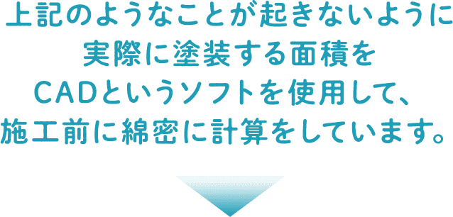 上記のようなことが起きないように実際に塗装する面積をCADというソフトを使用して、施工前に綿密に計算をしています。
