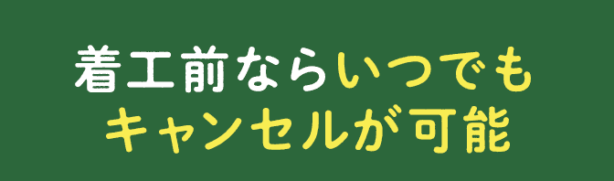 着工前ならいつでもキャンセルが可能